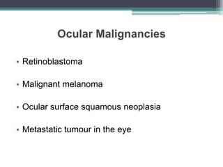 Ocular Malignancies
• Retinoblastoma
• Malignant melanoma
• Ocular surface squamous neoplasia
• Metastatic tumour in the eye
 