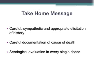 Take Home Message
• Careful, sympathetic and appropriate elicitation
of history
• Careful documentation of cause of death
• Serological evaluation in every single donor
 