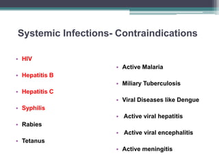 Systemic Infections- Contraindications
• HIV
• Hepatitis B
• Hepatitis C
• Syphilis
• Rabies
• Tetanus
• Active Malaria
• Miliary Tuberculosis
• Viral Diseases like Dengue
• Active viral hepatitis
• Active viral encephalitis
• Active meningitis
 