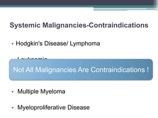 Systemic Malignancies-Contraindications
• Hodgkin's Disease/ Lymphoma
• Leukaemia
• Lymphosarcoma
• Multiple Myeloma
• Myeloproliferative Disease
Not All Malignancies Are Contraindications !
 