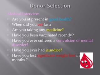 Medical Interview
 Are you at present in good health?
 When did you eat last?
 Are you taking any medicine?
 Have you been vaccinated recently?
 Have you ever suffered a convulsion or mental
disorder?
 Have you ever had jaundice?
 Have you lost significant weight loss in last six
months ?
 