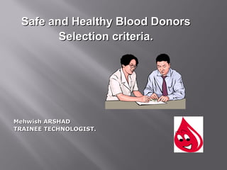 Safe and Healthy Blood DonorsSafe and Healthy Blood Donors
Selection criteria.Selection criteria.
Mehwish ARSHADMehwish ARSHAD
TRAINEE TECHNOLOGIST.TRAINEE TECHNOLOGIST.
 