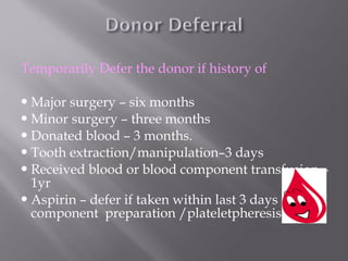 Temporarily Defer the donor if history of
Major surgery – six months
Minor surgery – three months
Donated blood – 3 months.
Tooth extraction/manipulation–3 days
Received blood or blood component transfusion –
1yr
Aspirin – defer if taken within last 3 days for
component preparation /plateletpheresis .
 
