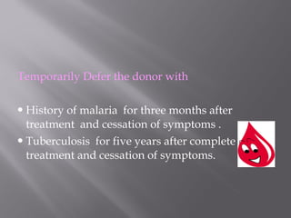 Temporarily Defer the donor with
History of malaria for three months after
treatment and cessation of symptoms .
Tuberculosis for five years after complete
treatment and cessation of symptoms.
 