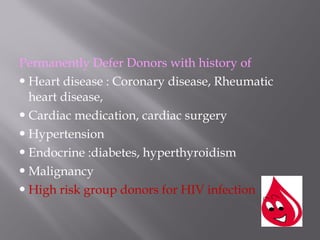 Permanently Defer Donors with history of
Heart disease : Coronary disease, Rheumatic
heart disease,
Cardiac medication, cardiac surgery
Hypertension
Endocrine :diabetes, hyperthyroidism
Malignancy
High risk group donors for HIV infection
 