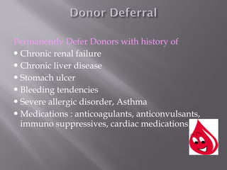 Permanently Defer Donors with history of
Chronic renal failure
Chronic liver disease
Stomach ulcer
Bleeding tendencies
Severe allergic disorder, Asthma
Medications : anticoagulants, anticonvulsants,
immuno suppressives, cardiac medications.
 