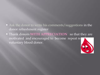  Ask the donor to write his comments/suggestions in the
donor refreshment register
 Thank donors WITH APPRECIATION so that they are
motivated and encouraged to become repeat regular
voluntary blood donor.
 