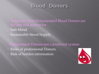 • Voluntary Non Remunerated Blood Donors are
the low risk donors for
• Safe blood
• Sustainable blood Supply
Replacement Donors-not a preferred system
• Risks of professional Donors.
• Risk of hidden information
 