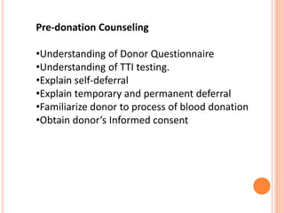 Pre-donation Counseling
•Understanding of Donor Questionnaire
•Understanding of TTI testing.
•Explain self-deferral
•Explain temporary and permanent deferral
•Familiarize donor to process of blood donation
•Obtain donor’s Informed consent
 