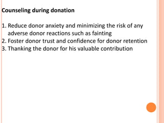 Counseling during donation
1. Reduce donor anxiety and minimizing the risk of any
adverse donor reactions such as fainting
2. Foster donor trust and confidence for donor retention
3. Thanking the donor for his valuable contribution
 