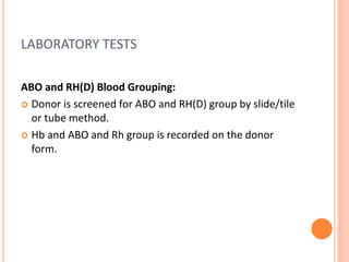 LABORATORY TESTS
ABO and RH(D) Blood Grouping:
 Donor is screened for ABO and RH(D) group by slide/tile
or tube method.
 Hb and ABO and Rh group is recorded on the donor
form.
 
