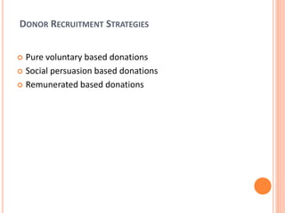 DONOR RECRUITMENT STRATEGIES
 Pure voluntary based donations
 Social persuasion based donations
 Remunerated based donations
 