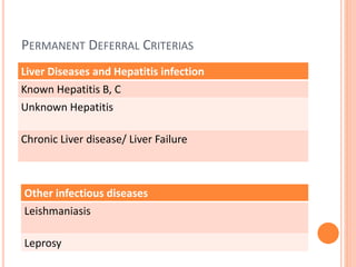PERMANENT DEFERRAL CRITERIAS
Liver Diseases and Hepatitis infection
Known Hepatitis B, C
Unknown Hepatitis
Chronic Liver disease/ Liver Failure
Other infectious diseases
Leishmaniasis
Leprosy
 