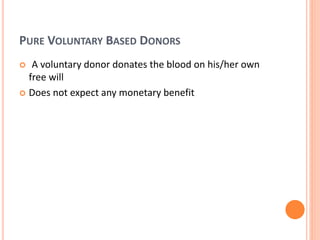 PURE VOLUNTARY BASED DONORS
 A voluntary donor donates the blood on his/her own
free will
 Does not expect any monetary benefit
 