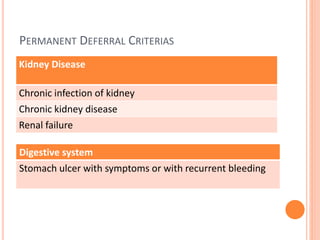 PERMANENT DEFERRAL CRITERIAS
Kidney Disease
Chronic infection of kidney
Chronic kidney disease
Renal failure
Digestive system
Stomach ulcer with symptoms or with recurrent bleeding
 