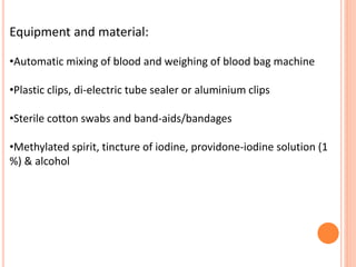 Equipment and material:
•Automatic mixing of blood and weighing of blood bag machine
•Plastic clips, di-electric tube sealer or aluminium clips
•Sterile cotton swabs and band-aids/bandages
•Methylated spirit, tincture of iodine, providone-iodine solution (1
%) & alcohol
 