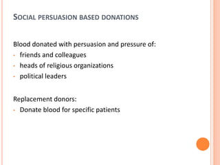 SOCIAL PERSUASION BASED DONATIONS
Blood donated with persuasion and pressure of:
• friends and colleagues
• heads of religious organizations
• political leaders
Replacement donors:
• Donate blood for specific patients
 