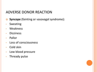 ADVERSE DONOR REACTION
 Syncope (fainting or vasovagal syndrome):
• Sweating
• Weakness
• Dizziness
• Pallor
• Loss of consciousness
• Cold skin
• Low blood pressure
• Thready pulse
 