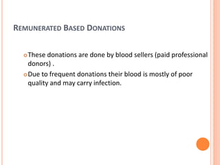 REMUNERATED BASED DONATIONS
These donations are done by blood sellers (paid professional
donors) .
Due to frequent donations their blood is mostly of poor
quality and may carry infection.
 