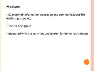 Medium:
•IEC material (Information education and communication) like
leaflets, posters etc.
•One-on-one group
•Integrated with the activities undertaken for donor recruitment
 