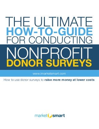 THE ULTIMATE
HOW-TO-GUIDE
FOR CONDUCTING
NONPROFIT
DONOR SURVEYS
www.imarketsmart.com
How to use donor surveys to raise more money at lower costs
 