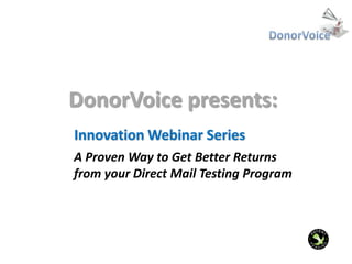 DonorVoice presents:
Innovation Webinar Series
A Proven Way to Get Better Returns
from your Direct Mail Testing Program
 