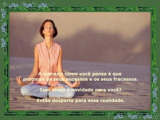 A maneira como você pensa é que  promove os seus sucessos e os seus fracassos. Isso ainda é novidade para você? Então desperte para essa realidade. 