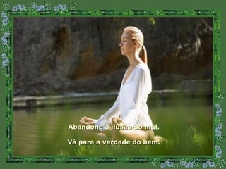 Abandone a ilusão do mal. Vá para a verdade do bem. 
