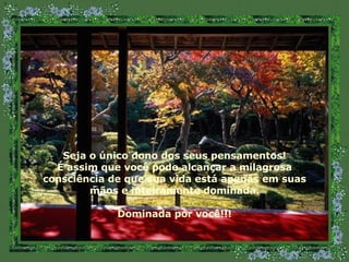 Seja o único dono dos seus pensamentos! É assim que você pode alcançar a milagrosa consciência de que sua vida está apenas em suas mãos e inteiramente dominada. Dominada por você!!! 