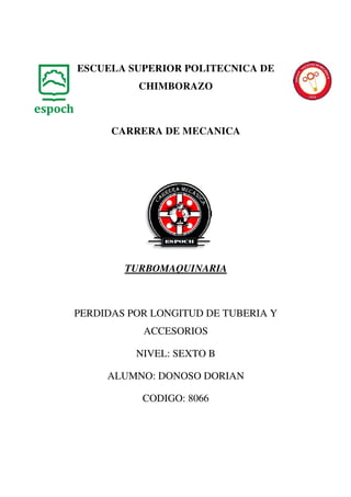 ESCUELA SUPERIOR POLITECNICA DE
CHIMBORAZO
CARRERA DE MECANICA
TURBOMAQUINARIA
PERDIDAS POR LONGITUD DE TUBERIA Y
ACCESORIOS
NIVEL: SEXTO B
ALUMNO: DONOSO DORIAN
CODIGO: 8066
 