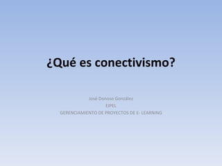 ¿Qué es conectivismo? José Donoso González EIPEL GERENCIAMIENTO DE PROYECTOS DE E- LEARNING 