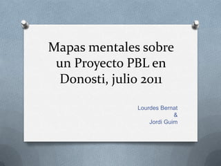 Mapas mentales sobre
 un Proyecto PBL en
 Donosti, julio 2011

              Lourdes Bernat
                           &
                  Jordi Guim
 