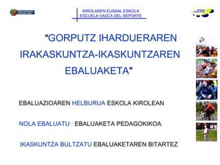 KIROLAREN EUSKAL ESKOLA ESCUELA VASCA DEL DEPORTE “ GORPUTZ IHARDUERAREN IRAKASKUNTZA-IKASKUNTZAREN EBALUAKETA ”   EBALUAZIOAREN  HELBURUA  ESKOLA KIROLEAN NOLA EBALUATU :  EBALUAKETA PEDAGOKIKOA IKASKUNTZA BULTZATU  EBALUAKETAREN BITARTEZ 