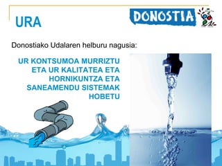 URA
Donostiako Udalaren helburu nagusia:
UR KONTSUMOA MURRIZTU
ETA UR KALITATEA ETA
HORNIKUNTZA ETA
SANEAMENDU SISTEMAK
HOBETU

 