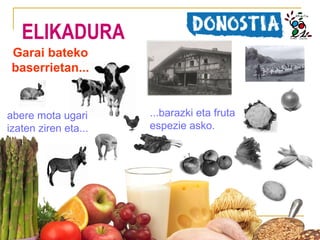 ELIKADURA
Garai bateko
baserrietan...

abere mota ugari
izaten ziren eta...

...barazki eta fruta
espezie asko.

 
