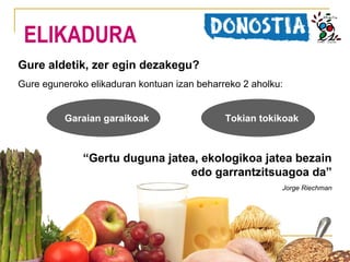 ELIKADURA
Gure aldetik, zer egin dezakegu?
Gure eguneroko elikaduran kontuan izan beharreko 2 aholku:
Garaian garaikoak

Tokian tokikoak

“Gertu duguna jatea, ekologikoa jatea bezain
edo garrantzitsuagoa da”
Jorge Riechman

 