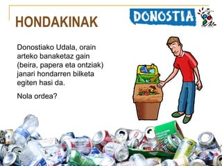HONDAKINAK
Donostiako Udala, orain
arteko banaketaz gain
(beira, papera eta ontziak)
janari hondarren bilketa
egiten hasi da.
Nola ordea?

 