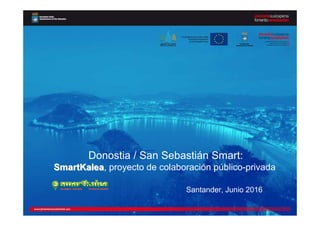 1
Donostia / San Sebastián Smart:
SmartKaleaSmartKalea, proyecto de colaboración público-privada
Santander, Junio 2016
 