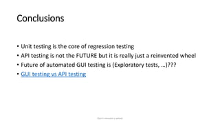 Conclusions
• Unit testing is the core of regression testing
• API testing is not the FUTURE but it is really just a reinvented wheel
• Future of automated GUI testing is (Exploratory tests, …)???
• GUI testing vs API testing
Don't reinvent a wheel
 