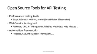 Open Source Tools for API Testing
• Performance testing tools
• SoapUI (SoapUI NG Pro), Jmeter(SmartMeter, Blazemeter)
• Web Service testing tool
• Postman, DHC, HTTPRequester, Wizdler, WebInject, Http Master, …
• Automation Frameworks
• FitNesse, Cucumber, Robot Framework, …
Don't reinvent a wheel
 