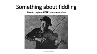 Something about fiddling
How to capture HTTPS communication
Don't reinvent a wheel
 