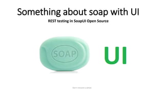 Something about soap with UI
REST testing in SoapUI Open Source
Don't reinvent a wheel
 