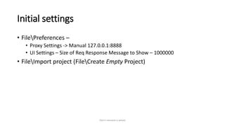 Initial settings
• FilePreferences –
• Proxy Settings -> Manual 127.0.0.1:8888
• UI Settings – Size of Req Response Message to Show – 1000000
• FileImport project (FileCreate Empty Project)
Don't reinvent a wheel
 