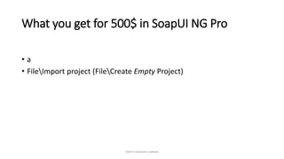 What you get for 500$ in SoapUI NG Pro
• a
• FileImport project (FileCreate Empty Project)
Don't reinvent a wheel
 