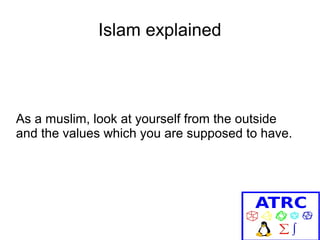 Islam explained

As a muslim, look at yourself from the outside
and the values which you are supposed to have.

 