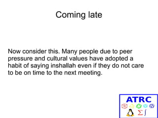 Coming late

Now consider this. Many people due to peer
pressure and cultural values have adopted a
habit of saying inshallah even if they do not care
to be on time to the next meeting.

 