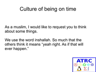 Culture of being on time
As a muslim, I would like to request you to think
about some things.
We use the word inshallah. So much that the
others think it means “yeah right. As if that will
ever happen.”

 