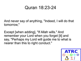 Quran 18:23-24
And never say of anything, "Indeed, I will do that
tomorrow,"
Except [when adding], "If Allah wills." And
remember your Lord when you forget [it] and
say, "Perhaps my Lord will guide me to what is
nearer than this to right conduct."

 