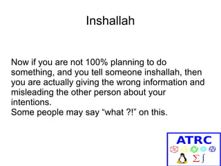 Inshallah
Now if you are not 100% planning to do
something, and you tell someone inshallah, then
you are actually giving the wrong information and
misleading the other person about your
intentions.
Some people may say “what ?!” on this.

 