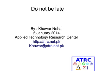Do not be late

By : Khawar Nehal
5 January 2014
Applied Technology Research Center
http://atrc.net.pk
Khawar@atrc.net.pk

 